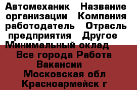 Автомеханик › Название организации ­ Компания-работодатель › Отрасль предприятия ­ Другое › Минимальный оклад ­ 1 - Все города Работа » Вакансии   . Московская обл.,Красноармейск г.